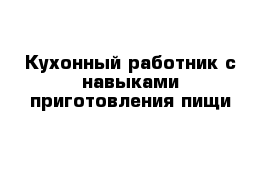 Кухонный работник с навыками приготовления пищи